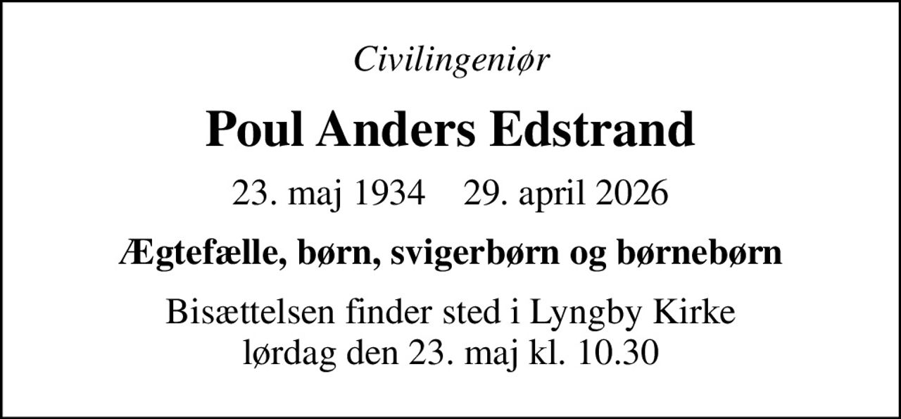Civilingeniør
Poul Anders Edstrand
23. maj 1934    29. april 2026
Ægtefælle, børn, svigerbørn og børnebørn
Bisættelsen finder sted i Lyngby Kirke  lørdag den 23. maj kl. 10.30