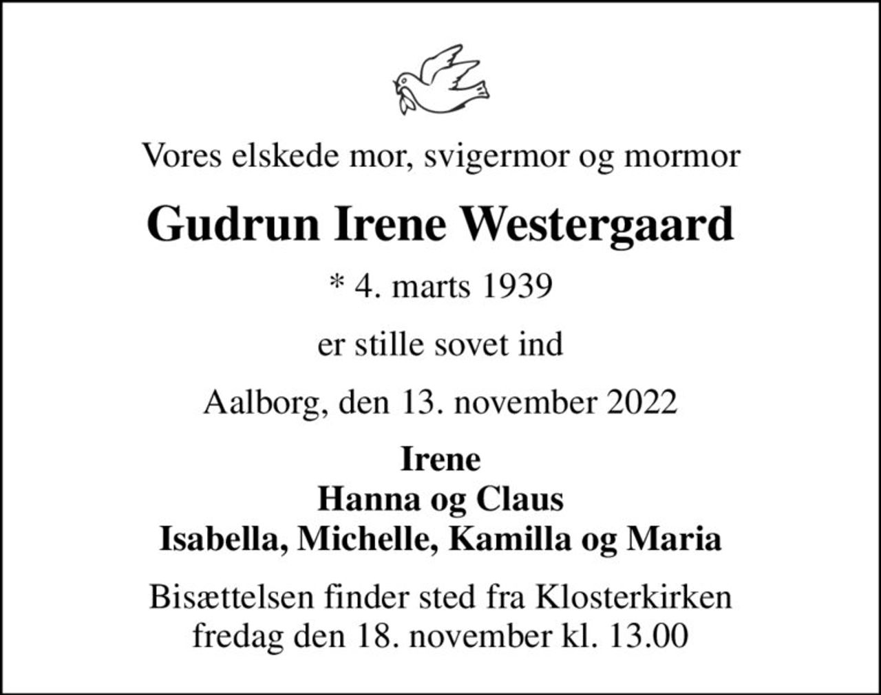 Vores elskede mor, svigermor og mormor
Gudrun Irene Westergaard
* 4. marts 1939
er stille sovet ind
Aalborg, den 13. november 2022
Irene Hanna og Claus Isabella, Michelle, Kamilla og Maria
Bisættelsen finder sted fra Klosterkirken  fredag den 18. november kl. 13.00
