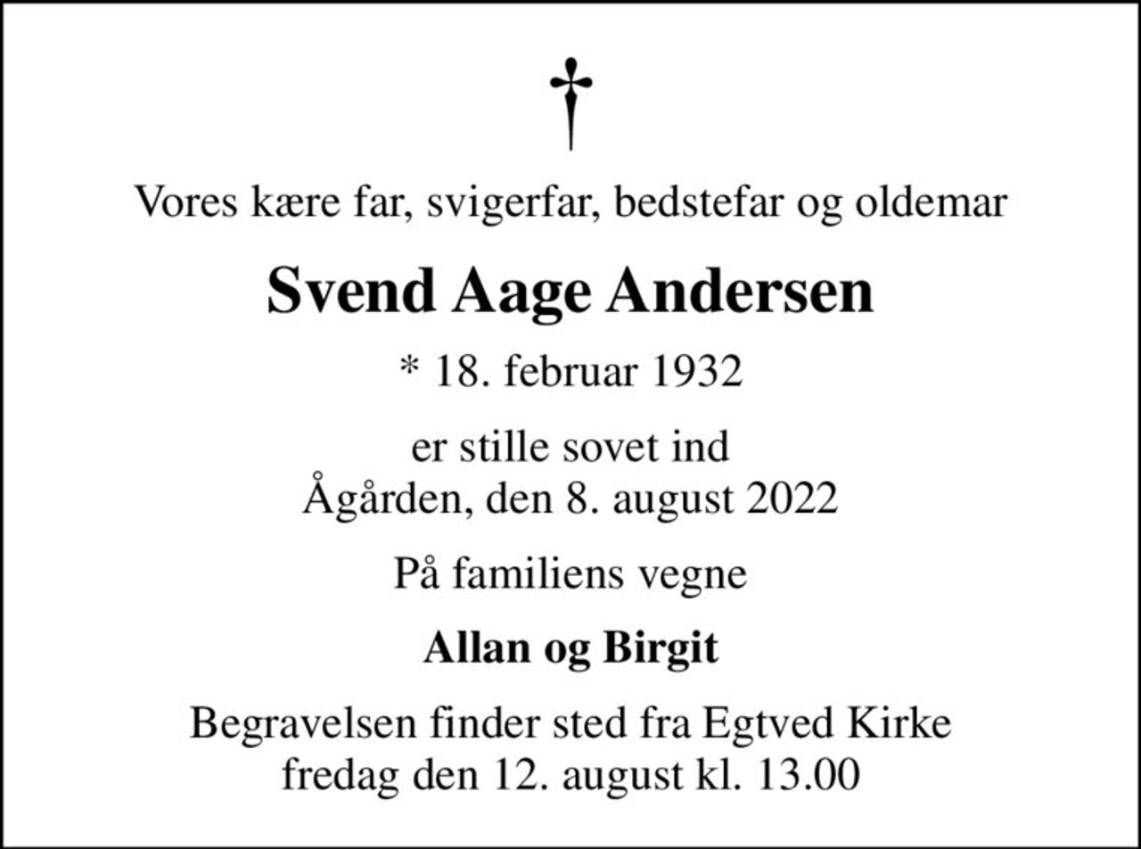 Vores kære far, svigerfar, bedstefar og oldemar
Svend Aage Andersen
* 18. februar 1932
er stille sovet ind Ågården, den 8. august 2022
På familiens vegne
Allan og Birgit
Begravelsen finder sted fra Egtved Kirke  fredag den 12. august kl. 13.00