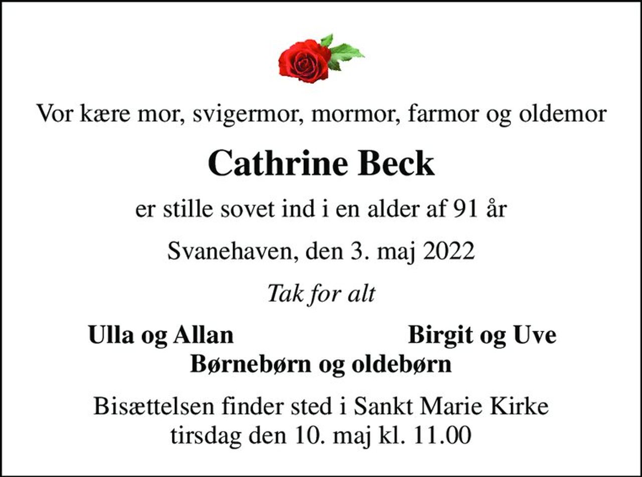 Vor kære mor, svigermor, mormor, farmor og oldemor
Cathrine Beck
er stille sovet ind i en alder af 91 år
Svanehaven, den 3. maj 2022
Tak for alt
Ulla og Allan
Birgit og Uve
Bisættelsen finder sted i Sankt Marie Kirke  tirsdag den 10. maj kl. 11.00
