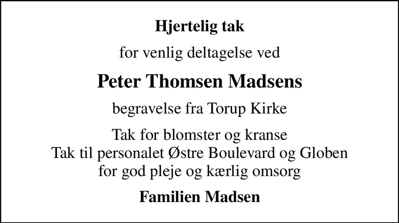 Hjertelig tak
for venlig deltagelse ved
Peter Thomsen Madsens
begravelse fra Torup Kirke
Tak for blomster og kranse Tak til personalet Østre Boulevard og Globen for god pleje og kærlig omsorg
Familien Madsen