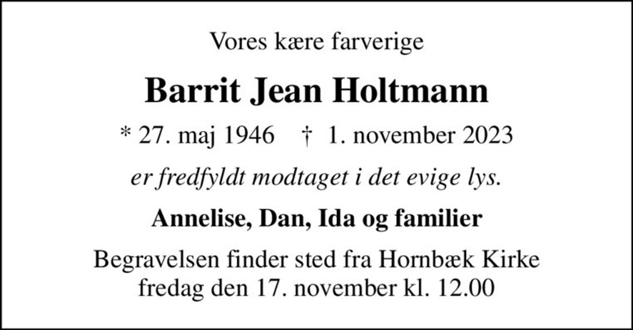 Vores kære farverige
Barrit Jean Holtmann
* 27. maj 1946    ✝ 1. november 2023
er fredfyldt modtaget i det evige lys.
Annelise, Dan, Ida og familier
Begravelsen finder sted fra Hornbæk Kirke  fredag den 17. november kl. 12.00