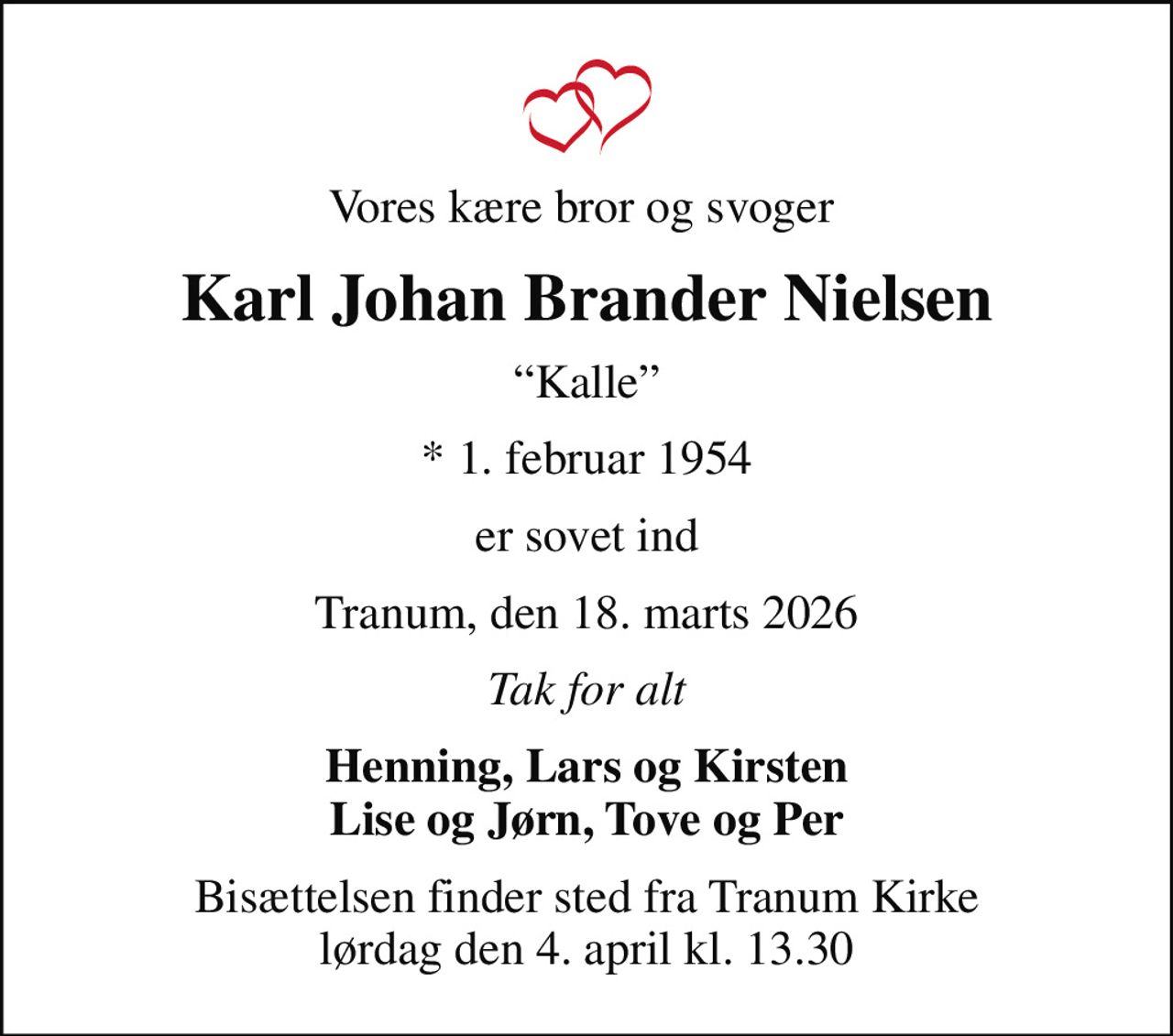 Vores kære bror og svoger 
Karl Johan Brander Nielsen
Kalle
* 1. februar 1954
er sovet ind
Tranum, den 18. marts 2026
Tak for alt
Henning, Lars og Kirsten Lise og Jørn, Tove og Per
Bisættelsen finder sted fra Tranum Kirke  lørdag den 4. april kl. 13.30