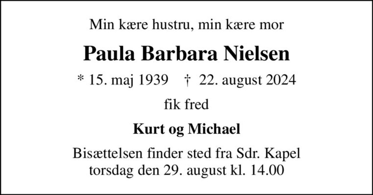 Min kære hustru, min kære mor
Paula Barbara Nielsen
* 15. maj 1939    ✝ 22. august 2024
fik fred
Kurt og Michael
Bisættelsen finder sted fra Sdr. Kapel  torsdag den 29. august kl. 14.00
