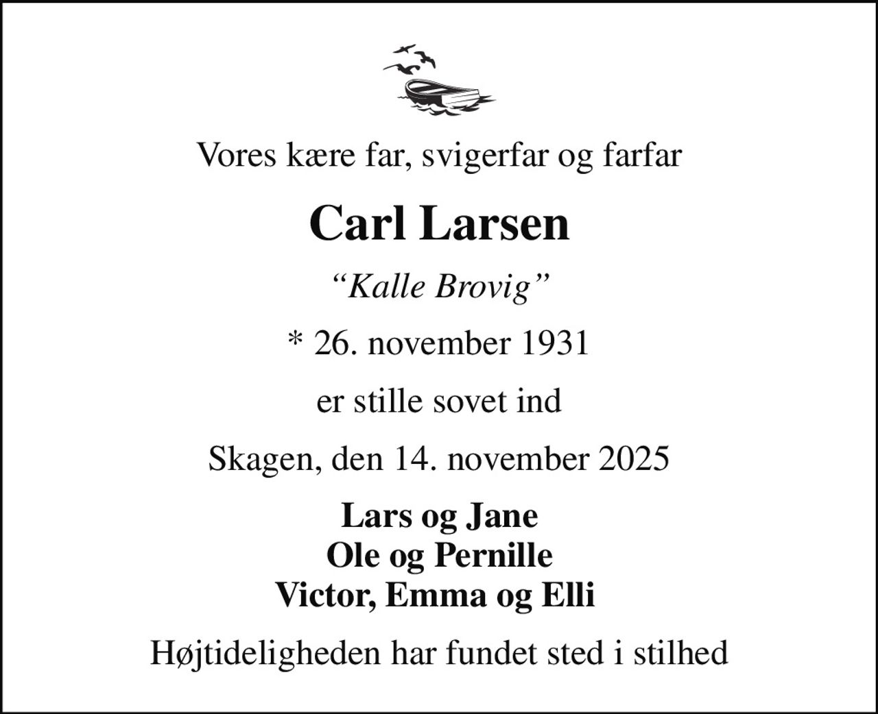 Vores kære far, svigerfar og farfar
Carl Larsen
Kalle Brovig
* 26. november 1931
er stille sovet ind
Skagen, den 14. november 2025
Lars og Jane Ole og Pernille Victor, Emma og Elli 
Højtideligheden har fundet sted i stilhed