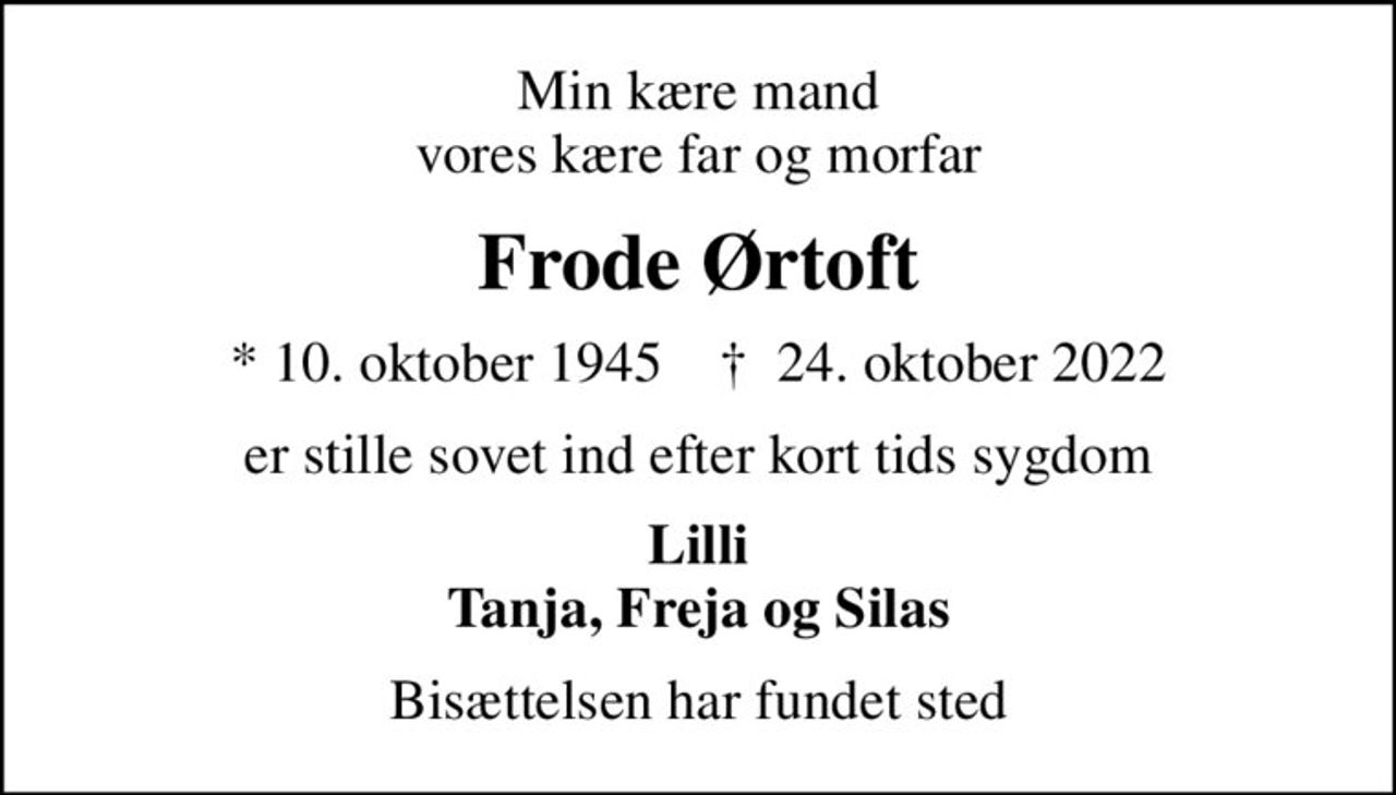 Min kære mand vores kære far og morfar
Frode Ørtoft
* 10. oktober 1945    ✝ 24. oktober 2022
er stille sovet ind efter kort tids sygdom
Lilli Tanja, Freja og Silas
Bisættelsen har fundet sted