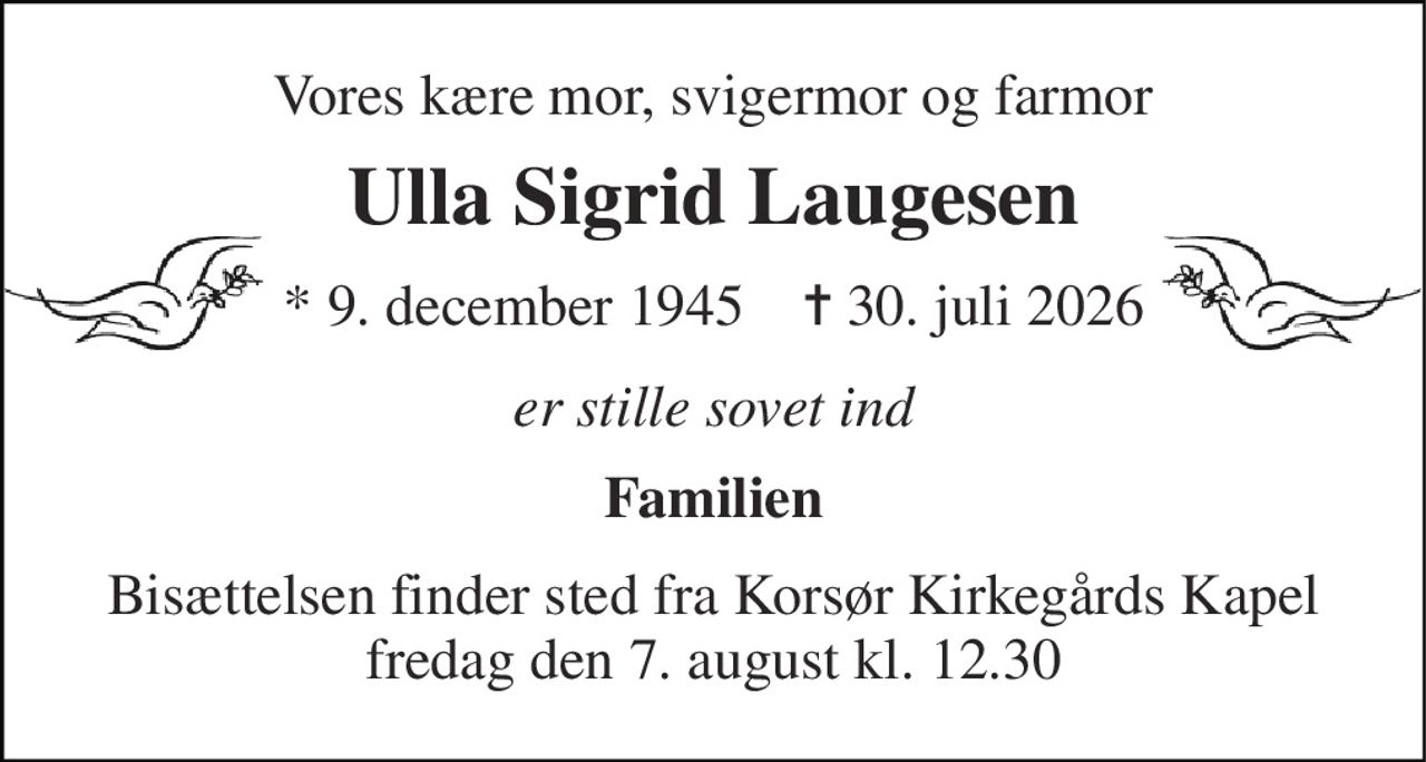 Vores kære mor, svigermor og farmor 
Ulla Sigrid Laugesen 
* 9. december 1945    ✝ 30. juli 2026 
er stille sovet ind 
Familien 
Bisættelsen finder sted fra Korsør Kirkegårds Kapel fredag den 7. august kl. 12.30