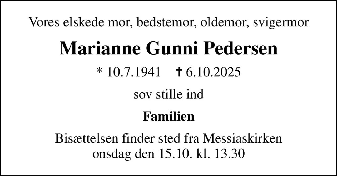 Vores elskede mor, bedstemor, oldemor, svigermor
Marianne Gunni Pedersen
* 10.7.1941    ✝ 6.10.2025
sov stille ind
Familien
Bisættelsen finder sted fra Messiaskirken  onsdag den 15.10. kl. 13.30