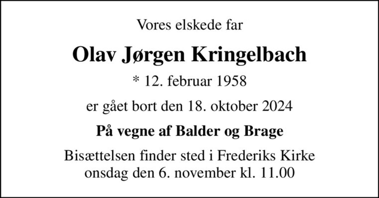 Vores elskede far
Olav Jørgen Kringelbach
* 12. februar 1958
er gået bort den 18. oktober 2024
På vegne af Balder og Brage
Bisættelsen finder sted i Frederiks Kirke  onsdag den 6. november kl. 11.00