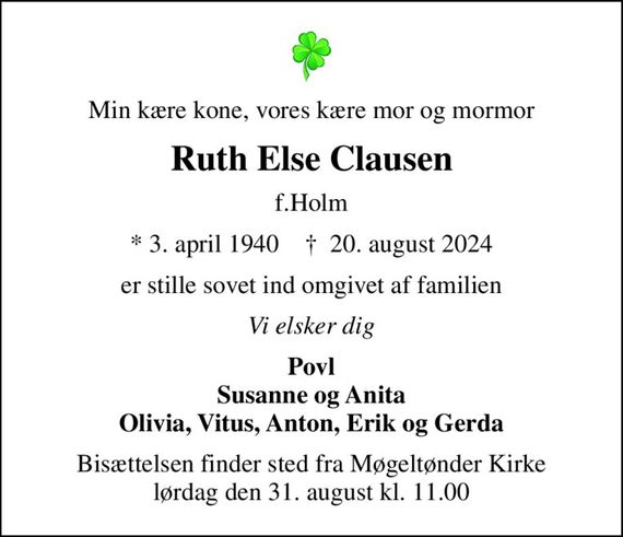 Min kære kone, vores kære mor og mormor
Ruth Else Clausen
f.Holm
* 3. april 1940    &#x271d; 20. august 2024
er stille sovet ind omgivet af familien
Vi elsker dig
Povl Susanne og Anita Olivia, Vitus, Anton, Erik og Gerda
Bisættelsen finder sted fra Møgeltønder Kirke  lørdag den 31. august kl. 11.00