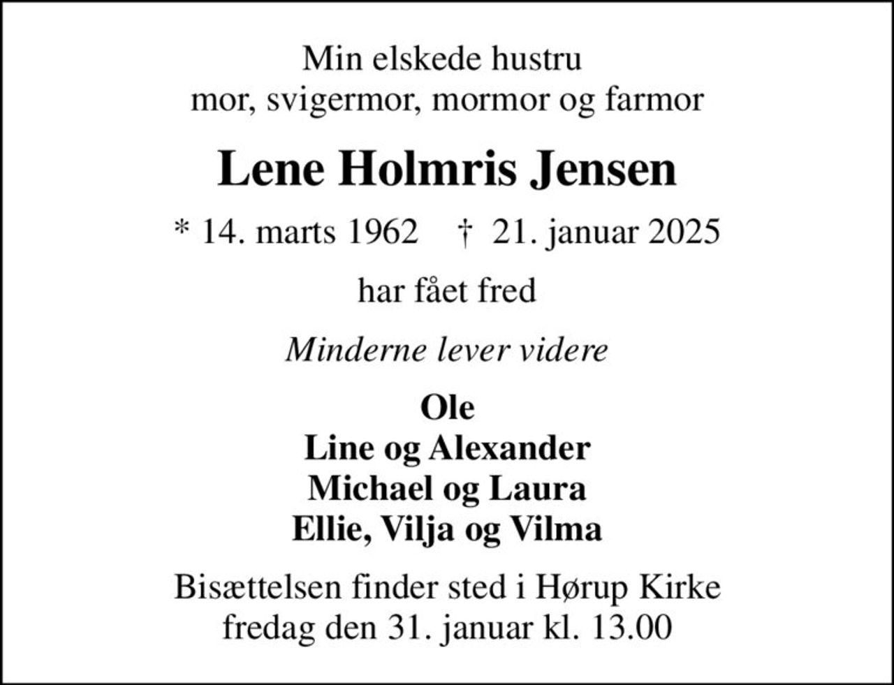 Min elskede hustru  mor, svigermor, mormor og farmor
Lene Holmris Jensen
* 14. marts 1962    ✝ 21. januar 2025
har fået fred
Minderne lever videre
Ole Line og Alexander Michael og Laura Ellie, Vilja og Vilma
Bisættelsen finder sted i Hørup Kirke  fredag den 31. januar kl. 13.00