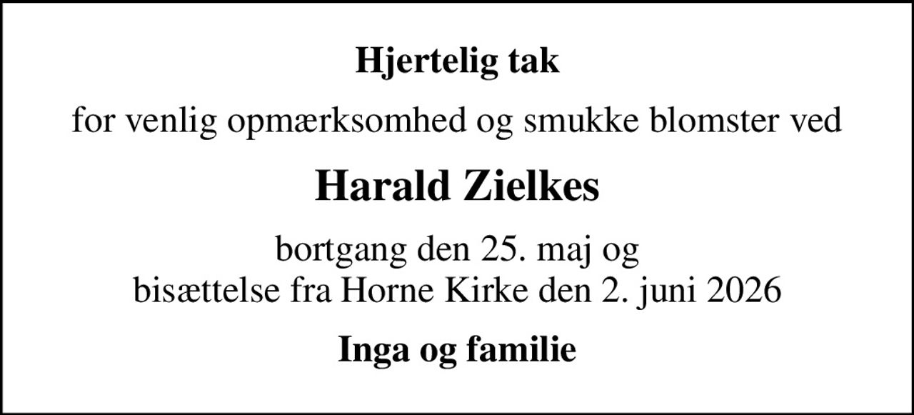 Hjertelig tak
for venlig opmærksomhed og smukke blomster ved
Harald Zielkes
bortgang den 25. maj og bisættelse fra Horne Kirke den 2. juni 2026
Inga og familie