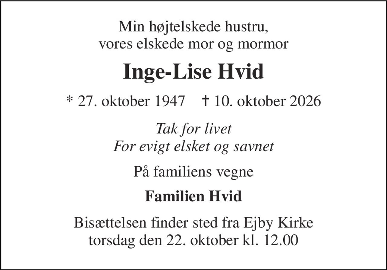 Min højtelskede hustru, vores elskede mor og mormor 
Inge-Lise Hvid 
* 27. oktober 1947    ✝ 10. oktober 2026 
Tak for livet For evigt elsket og savnet 
På familiens vegne 
Familien Hvid 
Bisættelsen finder sted fra Ejby Kirke torsdag den 22. oktober kl. 12.00