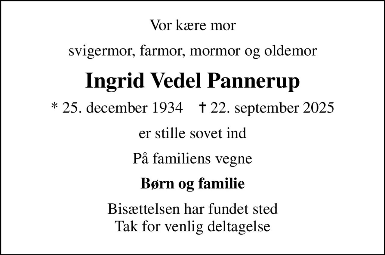 Vor kære mor svigermor, farmor, mormor og oldemor
Ingrid Vedel Pannerup
* 25. december 1934    ✝ 22. september 2025
er stille sovet ind
På familiens vegne
Børn og familie
Bisættelsen har fundet sted Tak for venlig deltagelse