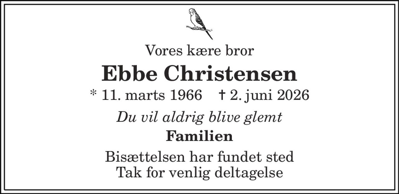 Vores kære bror 
Ebbe Christensen 
* 11. marts 1966    ✝ 2. juni 2026 
Du vil aldrig blive glemt 
Familien 
Bisættelsen har fundet sted Tak for venlig deltagelse
