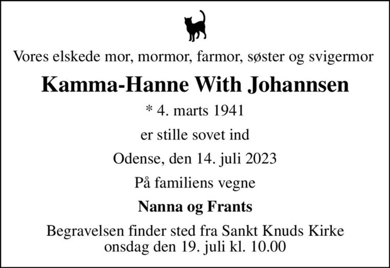Vores elskede mor, mormor, farmor, søster og svigermor 
Kamma-Hanne With Johannsen
* 4. marts 1941
er stille sovet ind
Odense, den 14. juli 2023
På familiens vegne
Nanna og Frants
Begravelsen finder sted fra Sankt Knuds Kirke  onsdag den 19. juli kl. 10.00