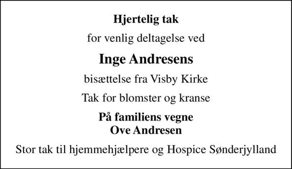 Hjertelig tak
for venlig deltagelse ved
Inge Andresens
bisættelse fra Visby Kirke
Tak for blomster og kranse
På familiens vegne Ove Andresen
Stor tak til hjemmehjælpere og Hospice Sønderjylland