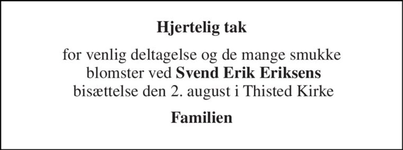 Hjertelig tak 
for venlig deltagelse og de mange smukke  blomster ved Svend Erik Eriksens  bisættelse den 2. august i Thisted Kirke 
Familien