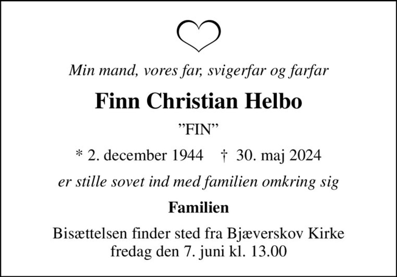Min mand, vores far, svigerfar og farfar
Finn Christian Helbo
FIN
* 2. december 1944    ✝ 30. maj 2024
er stille sovet ind med familien omkring sig
Familien
Bisættelsen finder sted fra Bjæverskov Kirke  fredag den 7. juni kl. 13.00