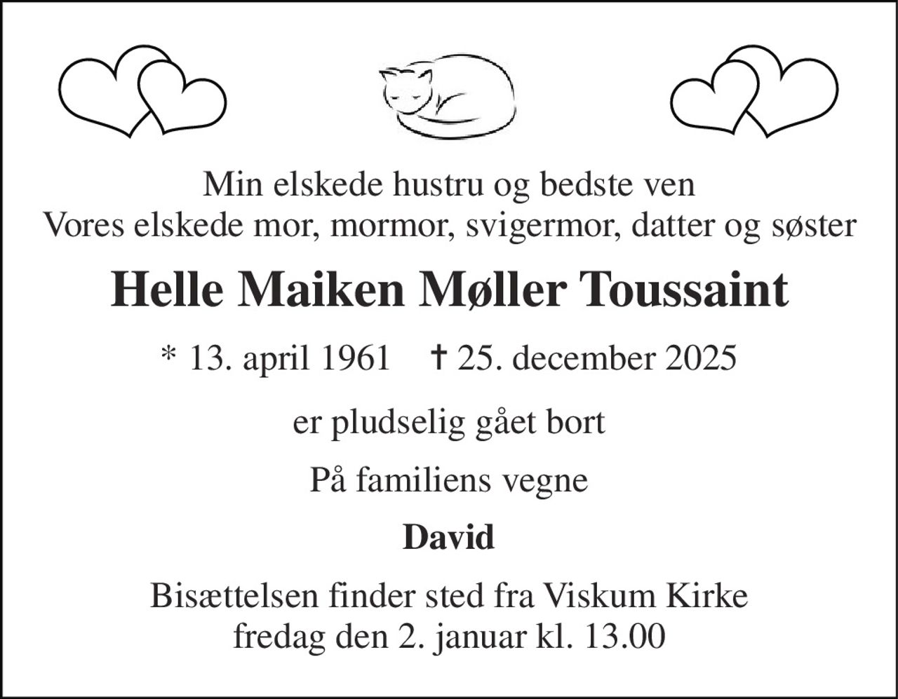 Min elskede hustru og bedste ven Vores elskede mor, mormor, svigermor, datter og søster 
Helle Maiken Møller Toussaint 
*​ 13. april 1961​    ✝​ 25. december 2025 
er pludselig gået bort 
På familiens vegne 
David 
Bisættelsen​ finder sted fra Viskum Kirke​ fredag den 2. januar​ kl. 13.00