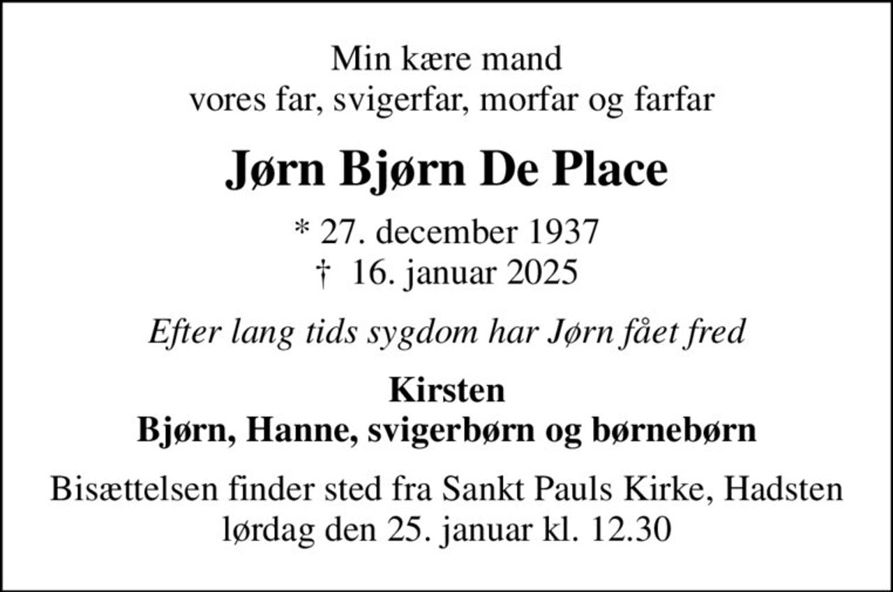 Min kære mand  vores far, svigerfar, morfar og farfar
Jørn Bjørn De Place
* 27. december 1937
						✝ 16. januar 2025
Efter lang tids sygdom har Jørn fået fred
Kirsten Bjørn, Hanne, svigerbørn og børnebørn
Bisættelsen finder sted fra Sankt Pauls Kirke, Hadsten  lørdag den 25. januar kl. 12.30