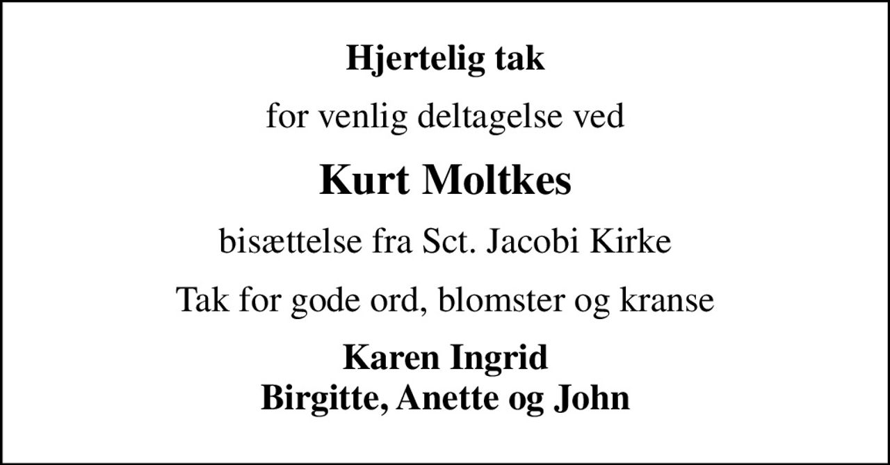 Hjertelig tak
for venlig deltagelse ved
Kurt Moltkes
bisættelse fra Sct. Jacobi Kirke
Tak for gode ord, blomster og kranse
Karen Ingrid Birgitte, Anette og John