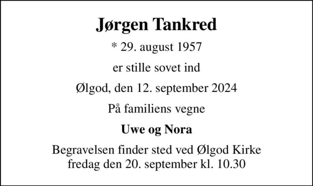 Jørgen Tankred
* 29. august 1957
er stille sovet ind
Ølgod, den 12. september 2024
På familiens vegne
Uwe og Nora
Begravelsen finder sted ved Ølgod Kirke  fredag den 20. september kl. 10.30