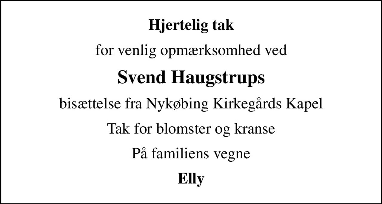 Hjertelig tak
for venlig opmærksomhed ved
Svend Haugstrups
bisættelse fra Nykøbing Kirkegårds Kapel
Tak for blomster og kranse
På familiens vegne
Elly