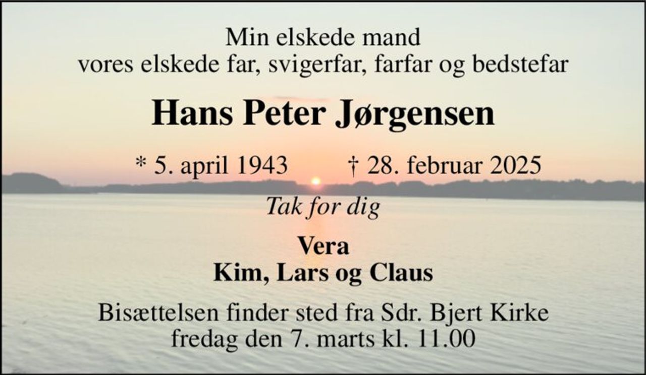Min elskede mand vores elskede far, svigerfar, farfar og bedstefar 
Hans Peter Jørgensen 
*​ 5. april 1943​ 
†​ 28. februar 2025​ 
Tak for dig 
Vera Kim, Lars og Claus 
Bisættelsen finder sted fra Sdr. Bjert Kirke fredag den 7. marts kl. 11.00