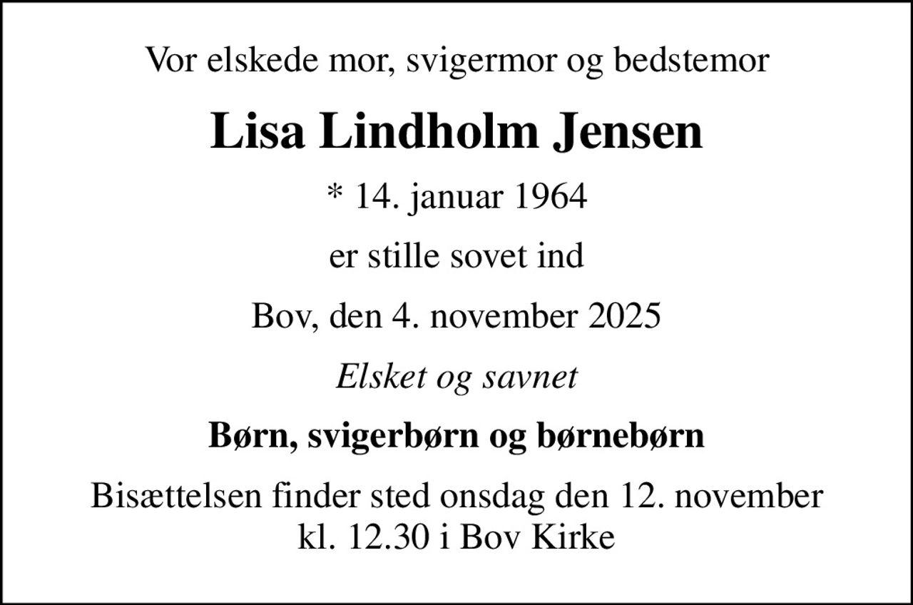 Vor elskede mor, svigermor og bedstemor
Lisa Lindholm Jensen
* 14. januar 1964
er stille sovet ind
Bov, den 4. november 2025
Elsket og savnet
Børn, svigerbørn og børnebørn
Bisættelsen finder sted onsdag den 12. november kl. 12.30 i Bov Kirke