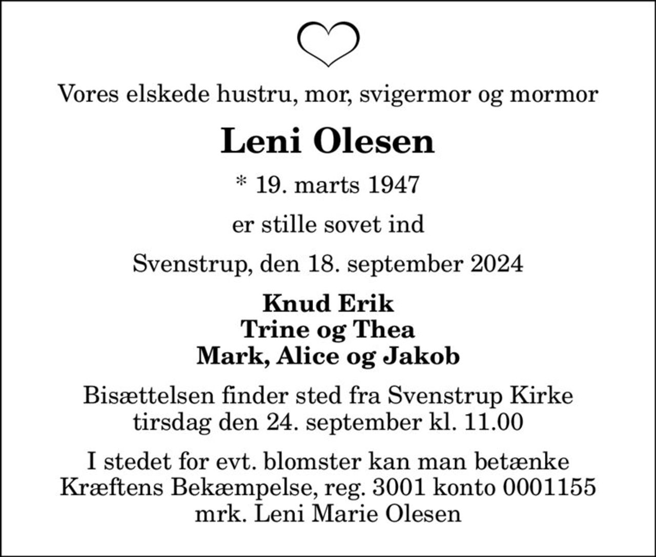 Vores elskede hustru, mor, svigermor og mormor
Leni Olesen
* 19. marts 1947
er stille sovet ind
Svenstrup, den 18. september 2024
Knud Erik Trine og Thea Mark, Alice og Jakob
Bisættelsen finder sted fra Svenstrup Kirke  tirsdag den 24. september kl. 11.00 
I stedet for evt. blomster kan man betænke
					Kræftens Bekæmpelse reg.3001konto0001155mrk. Leni
					Marie Olesen