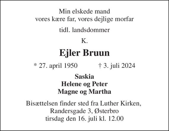 Min elskede mand vores kære far, vores dejlige morfar 
tidl. landsdommer 
K. 
Ejler Bruun 
&#x2605; 27. april 1950            &#x271D; 3. juli 2024 
Saskia Helene og Peter Magne og Martha 
Bisættelsen finder sted fra Luther Kirken,  Randersgade 3, Østerbro tirsdag den 16. juli kl. 12.00