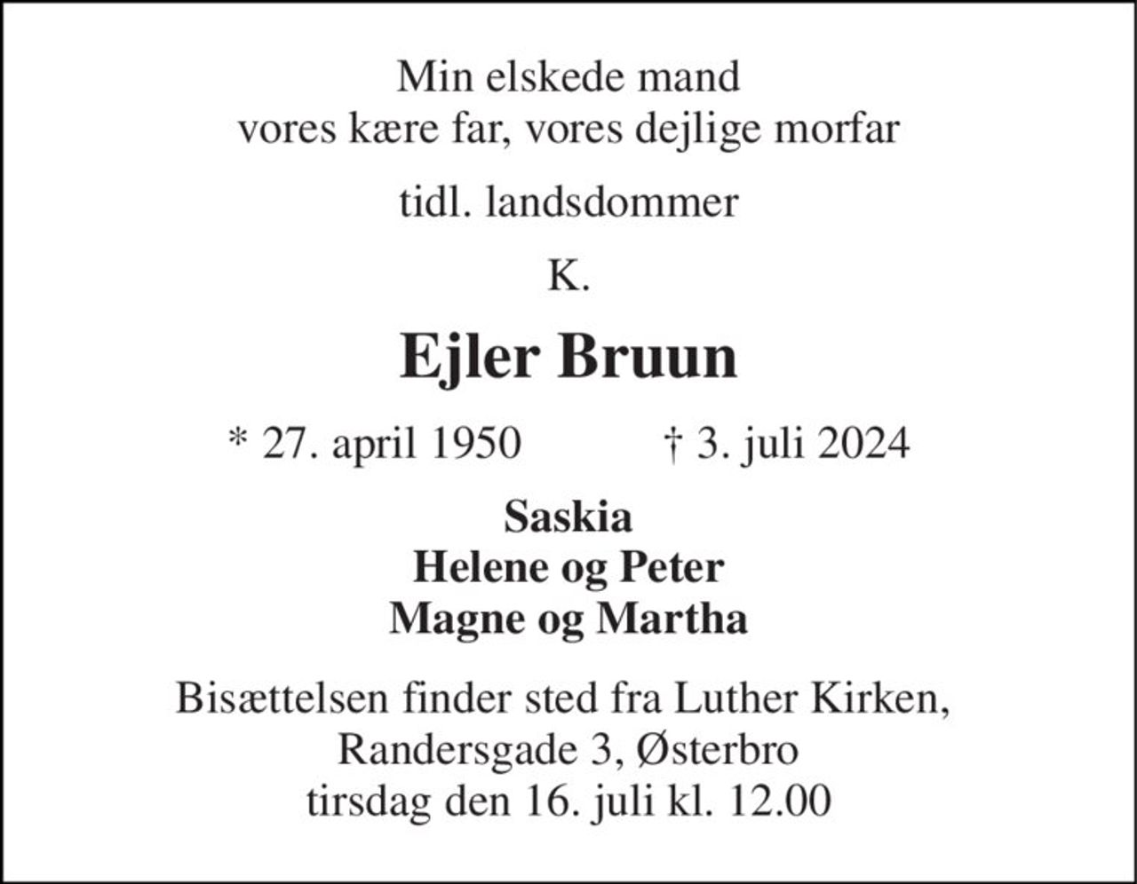 Min elskede mand vores kære far, vores dejlige morfar 
tidl. landsdommer 
K. 
Ejler Bruun 
★ 27. april 1950            ✝ 3. juli 2024 
Saskia Helene og Peter Magne og Martha 
Bisættelsen finder sted fra Luther Kirken,  Randersgade 3, Østerbro tirsdag den 16. juli kl. 12.00