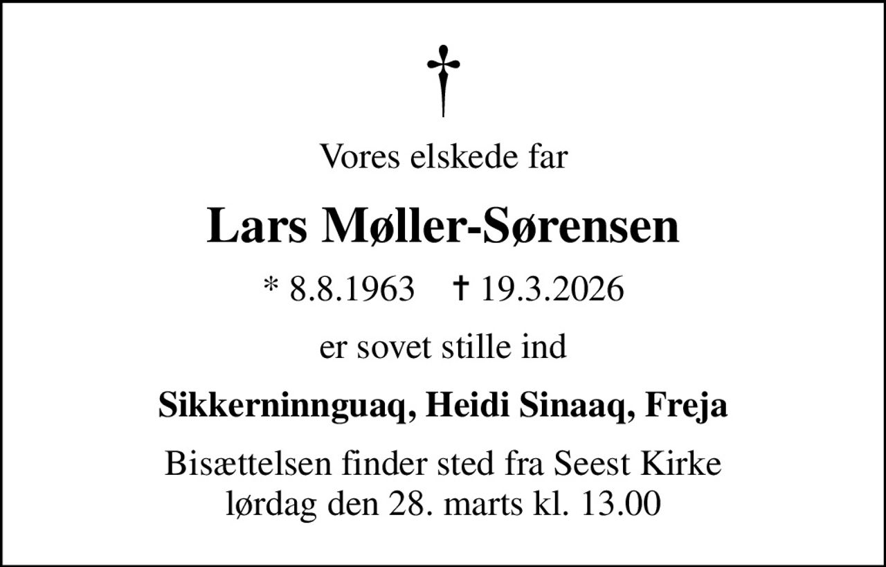 Vores elskede far
Lars Møller-Sørensen
* 8.8.1963    ✝ 19.3.2026
er sovet stille ind
Sikkerninnguaq, Heidi Sinaaq, Freja
Bisættelsen finder sted fra Seest Kirke  lørdag den 28. marts kl. 13.00