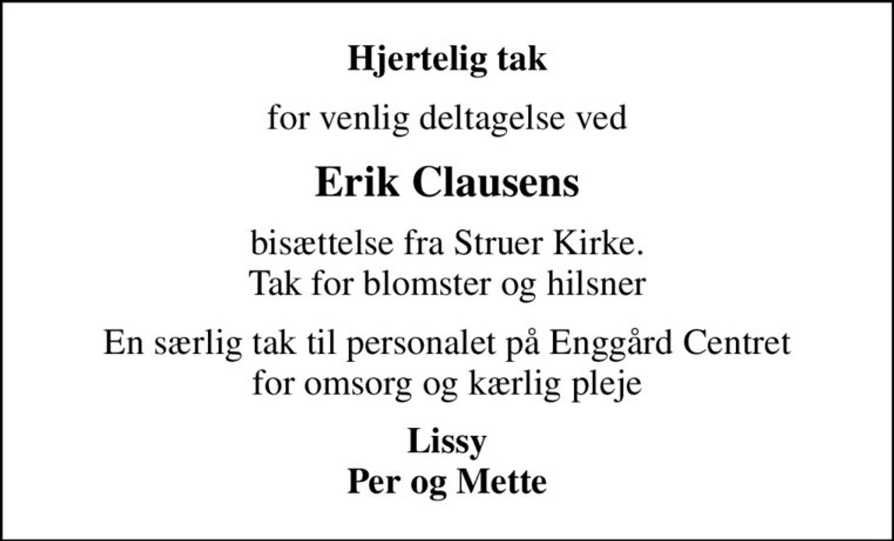 Hjertelig tak
for venlig deltagelse ved
Erik Clausens
bisættelse fra Struer Kirke. Tak for blomster og hilsner
En særlig tak til personalet på Enggård Centret for omsorg og kærlig pleje
Lissy Per og Mette