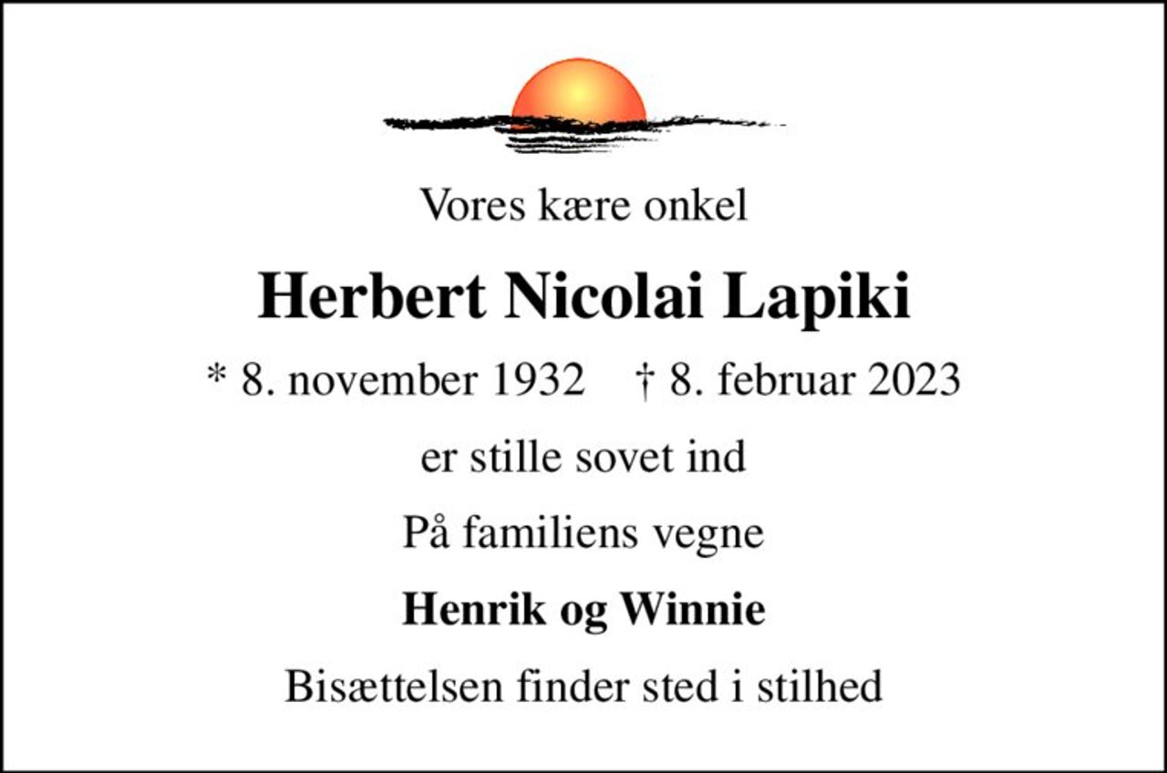 Vores kære onkel
Herbert Nicolai Lapiki
* 8. november 1932    ✝ 8. februar 2023
er stille sovet ind
På familiens vegne
Henrik og Winnie
Bisættelsen finder sted i stilhed