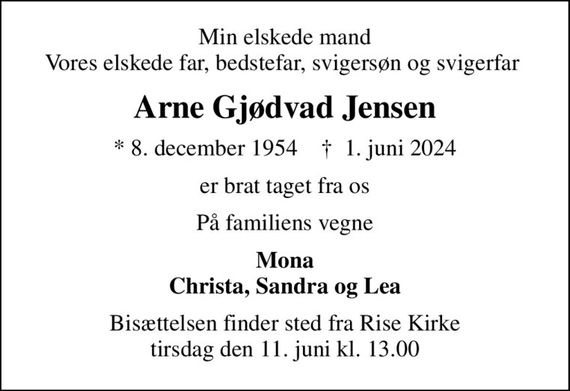 Min elskede mand Vores elskede far, bedstefar, svigersøn og svigerfar 
Arne Gjødvad Jensen
* 8. december 1954    &#x271d; 1. juni 2024
er brat taget fra os
På familiens vegne
Mona Christa, Sandra og Lea
Bisættelsen finder sted fra Rise Kirke  tirsdag den 11. juni kl. 13.00