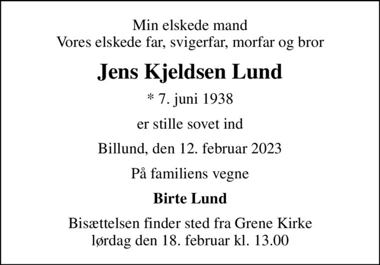 Min elskede mand Vores elskede far, svigerfar, morfar og bror
Jens Kjeldsen Lund
* 7. juni 1938
er stille sovet ind
Billund, den 12. februar 2023
På familiens vegne
Birte Lund
Bisættelsen finder sted fra Grene Kirke  lørdag den 18. februar kl. 13.00