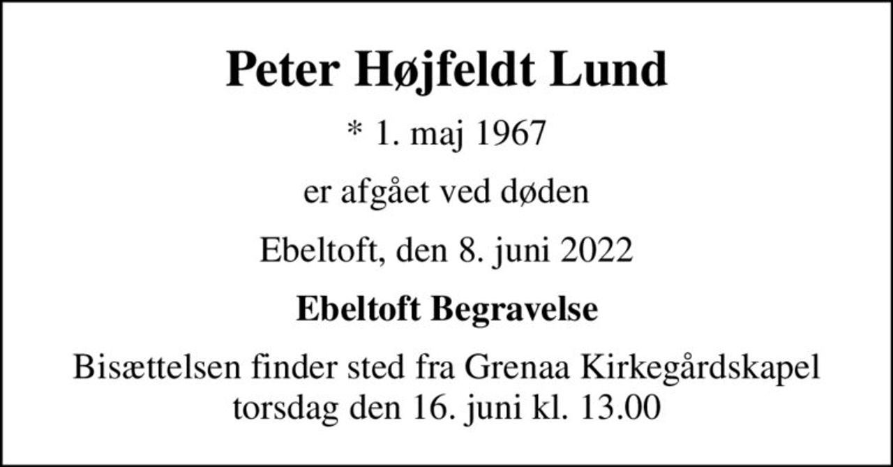 Peter Højfeldt Lund
* 1. maj 1967
er afgået ved døden
Ebeltoft, den 8. juni 2022
Ebeltoft Begravelse
Bisættelsen finder sted fra Grenaa Kirkegårdskapel  torsdag den 16. juni kl. 13.00