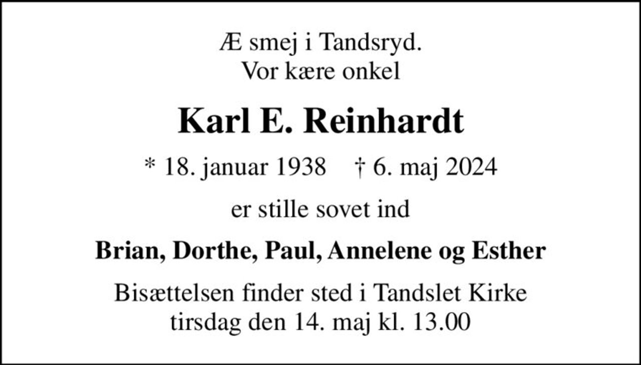 Æ smej i Tandsryd. Vor kære onkel
Karl E. Reinhardt
* 18. januar 1938    ✝ 6. maj 2024
er stille sovet ind
Brian, Dorthe, Paul, Annelene og Esther
Bisættelsen finder sted i Tandslet Kirke  tirsdag den 14. maj kl. 13.00