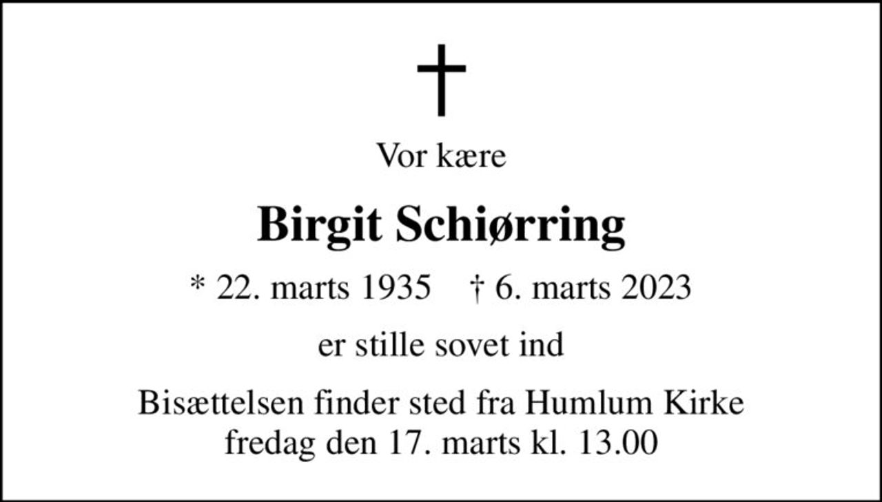 Vor kære
Birgit Schiørring
* 22. marts 1935    ✝ 6. marts 2023
er stille sovet ind
Bisættelsen finder sted fra Humlum Kirke  fredag den 17. marts kl. 13.00