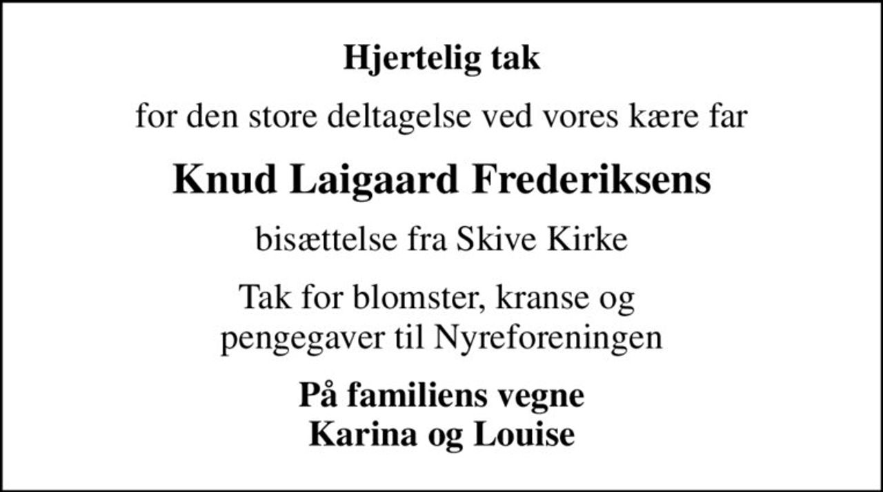 Hjertelig tak
for den store deltagelse ved vores kære far
Knud Laigaard Frederiksens
bisættelse fra Skive Kirke
Tak for blomster, kranse og  pengegaver til Nyreforeningen
På familiens vegne Karina og Louise