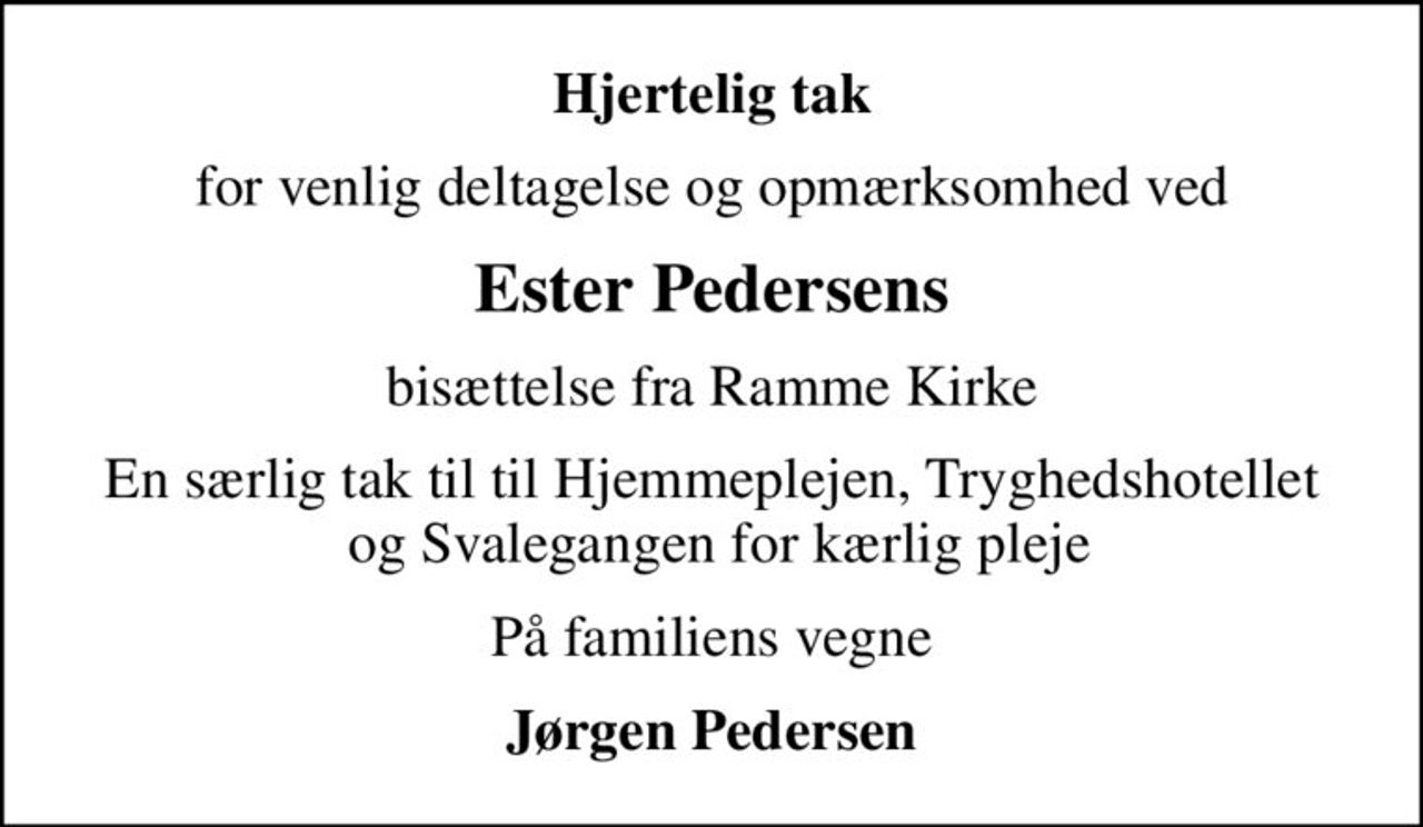 Hjertelig tak
for venlig deltagelse og opmærksomhed ved
Ester Pedersens
bisættelse fra Ramme Kirke
En særlig tak til til Hjemmeplejen, Tryghedshotellet  og Svalegangen for kærlig pleje
På familiens vegne
Jørgen Pedersen
