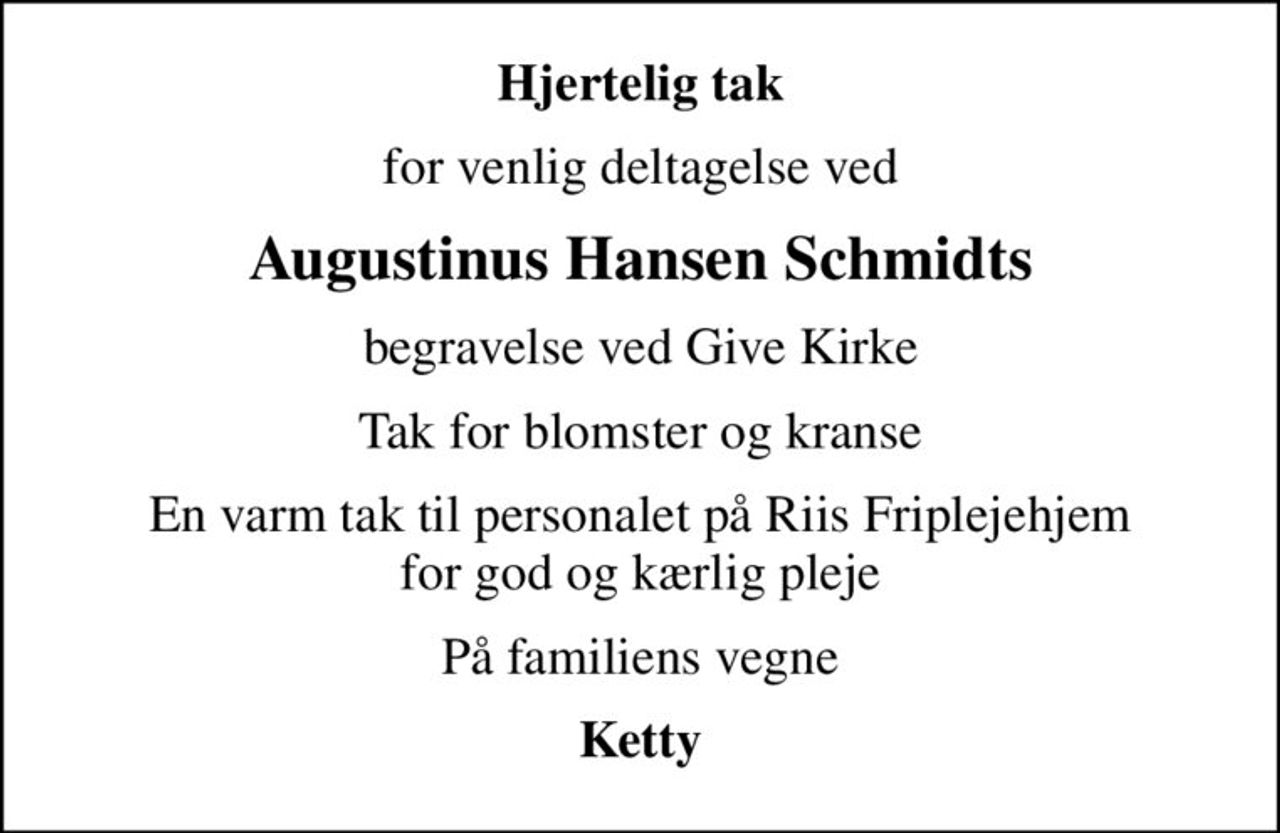 Hjertelig tak
for venlig deltagelse ved
Augustinus Hansen Schmidts
begravelse ved Give Kirke
Tak for blomster og kranse
En varm tak til personalet på Riis Friplejehjem for god og kærlig pleje
På familiens vegne
Ketty