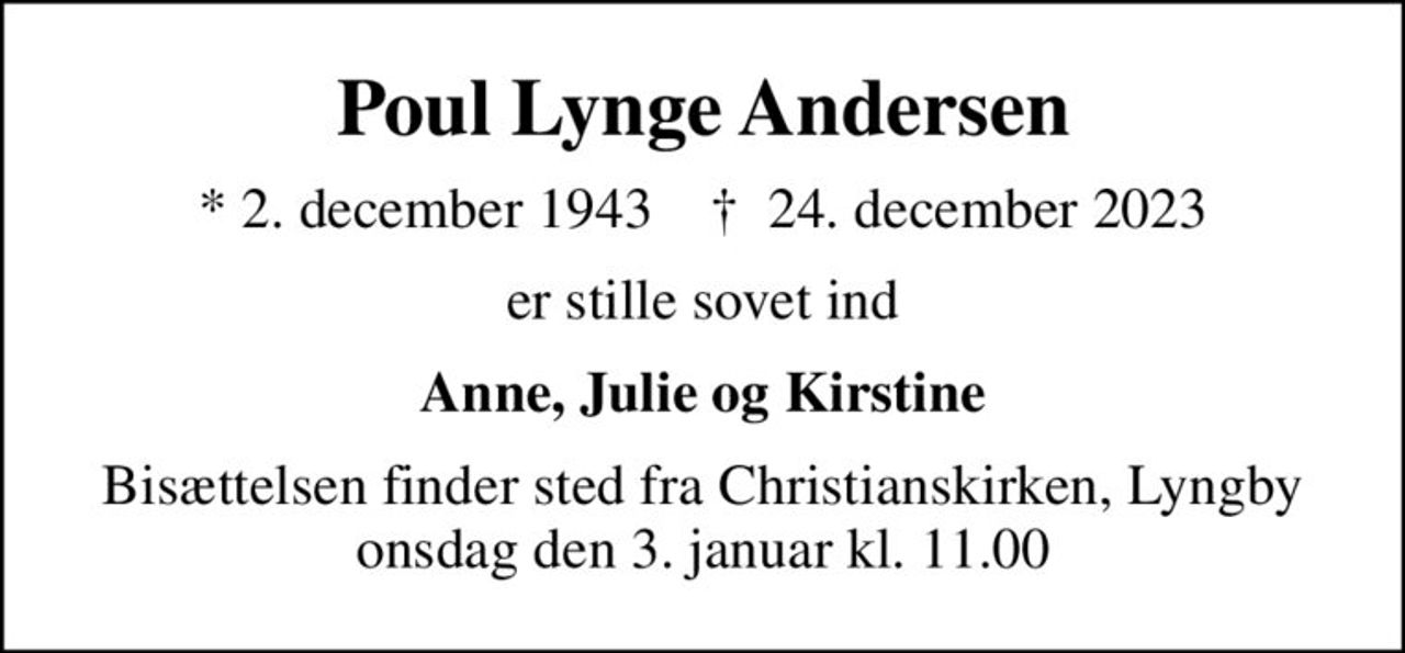 Poul Lynge Andersen
* 2. december 1943    ✝ 24. december 2023
er stille sovet ind
Anne, Julie og Kirstine
Bisættelsen finder sted fra Christianskirken, Lyngby  onsdag den 3. januar kl. 11.00
