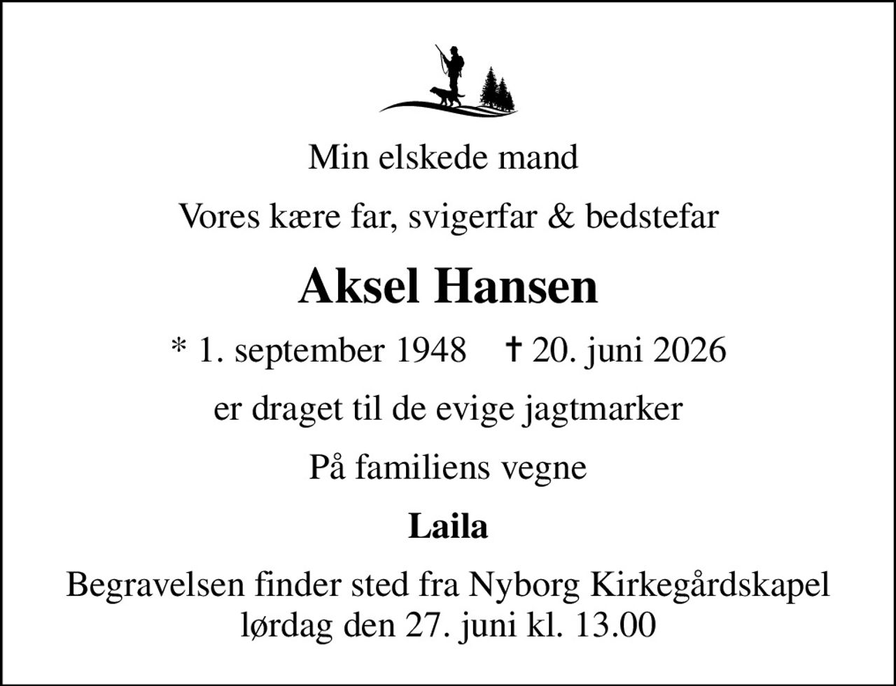 Min elskede mand 
Vores kære far, svigerfar & bedstefar
Aksel Hansen
* 1. september 1948    ✝ 20. juni 2026
er draget til de evige jagtmarker
På familiens vegne
Laila
Begravelsen finder sted fra Nyborg Kirkegårdskapel  lørdag den 27. juni kl. 13.00