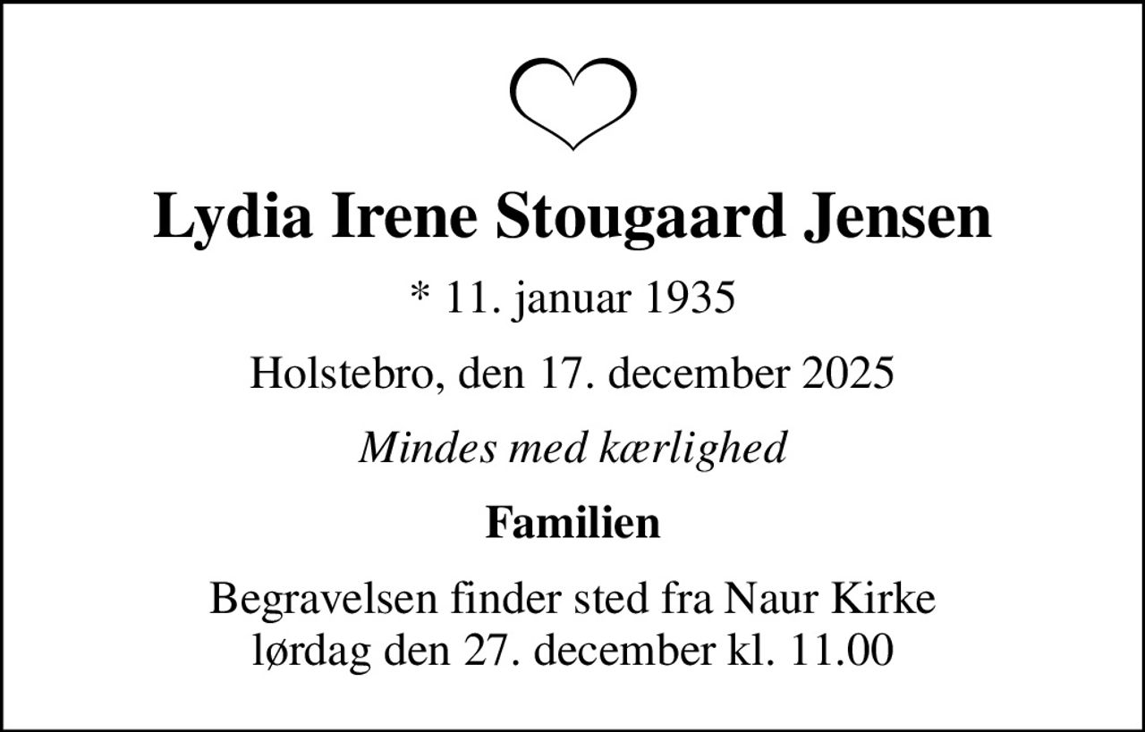 Lydia Irene Stougaard Jensen
* 11. januar 1935
Holstebro, den 17. december 2025
Mindes med kærlighed
Familien
Begravelsen finder sted fra Naur Kirke  lørdag den 27. december kl. 11.00
