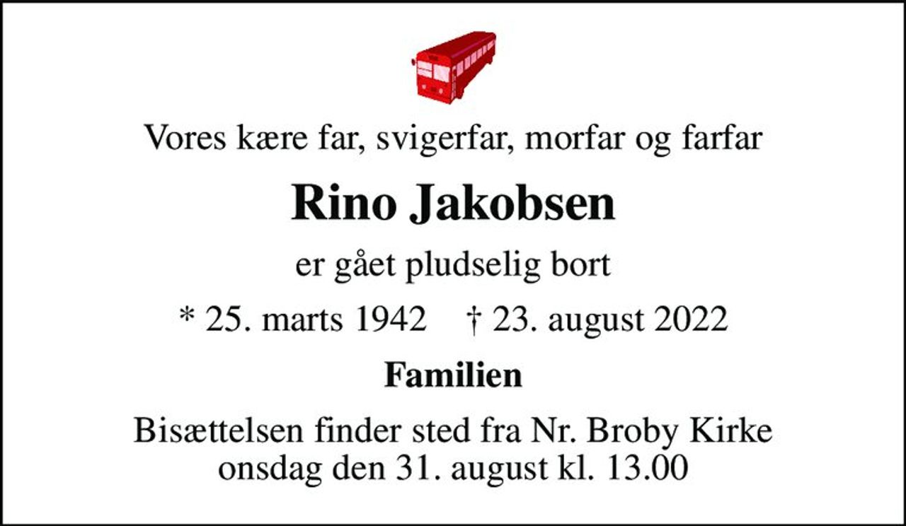 Vores kære far, svigerfar, morfar og farfar
Rino Jakobsen
er gået pludselig bort
* 25. marts 1942    ✝ 23. august 2022
Familien
Bisættelsen finder sted fra Nr. Broby Kirke  onsdag den 31. august kl. 13.00