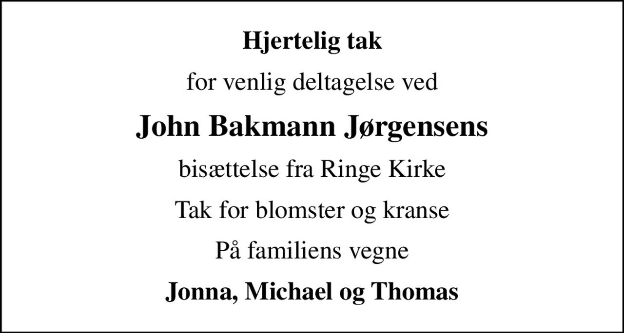 Hjertelig tak
for venlig deltagelse ved
John Bakmann Jørgensens
bisættelse  fra Ringe Kirke
Tak for blomster og kranse
På familiens vegne
Jonna, Michael og Thomas