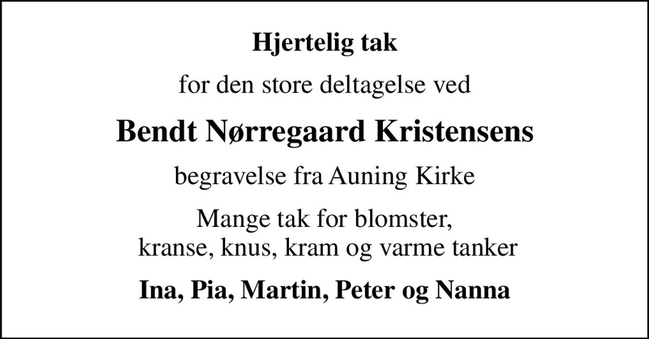 Hjertelig tak
for den store deltagelse ved
Bendt Nørregaard Kristensens
begravelse fra Auning Kirke
Mange tak for blomster,  kranse, knus, kram og varme tanker
Ina, Pia, Martin, Peter og Nanna